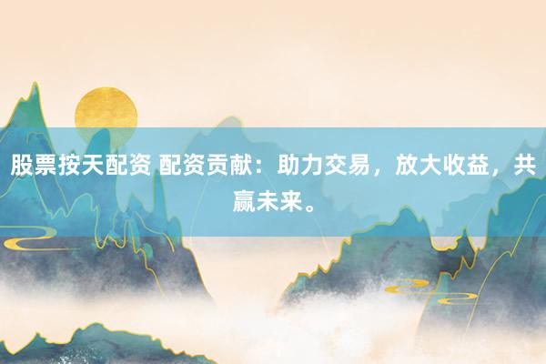 股票按天配资 配资贡献：助力交易，放大收益，共赢未来。