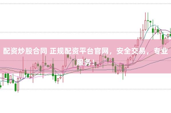 配资炒股合同 正规配资平台官网，安全交易，专业服务！