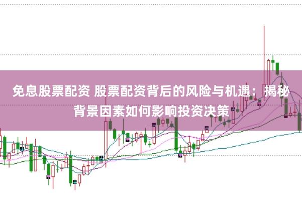 免息股票配资 股票配资背后的风险与机遇：揭秘背景因素如何影响投资决策