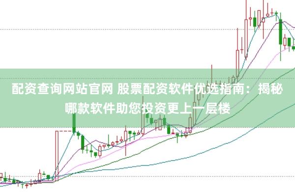 配资查询网站官网 股票配资软件优选指南：揭秘哪款软件助您投资更上一层楼