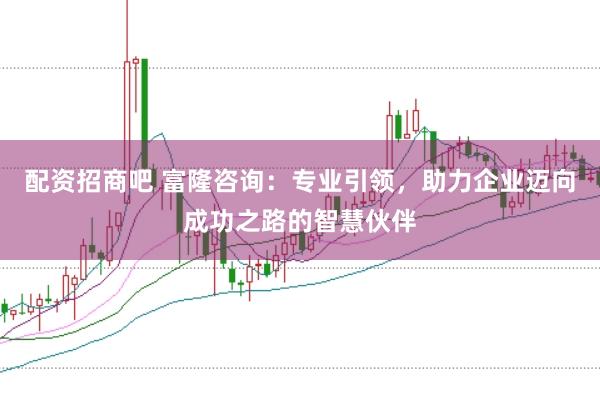 配资招商吧 富隆咨询：专业引领，助力企业迈向成功之路的智慧伙伴