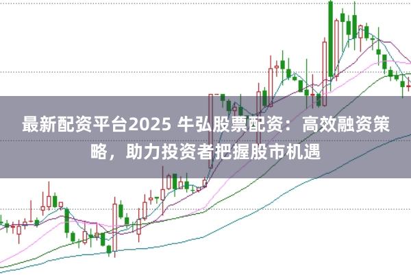 最新配资平台2025 牛弘股票配资：高效融资策略，助力投资者把握股市机遇
