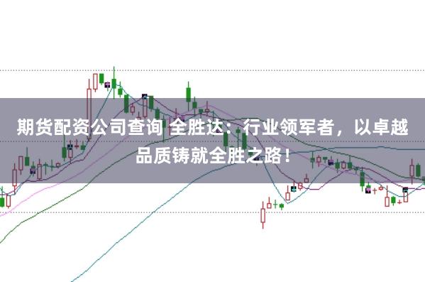 期货配资公司查询 全胜达：行业领军者，以卓越品质铸就全胜之路！