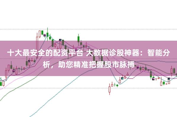 十大最安全的配资平台 大数据诊股神器：智能分析，助您精准把握股市脉搏