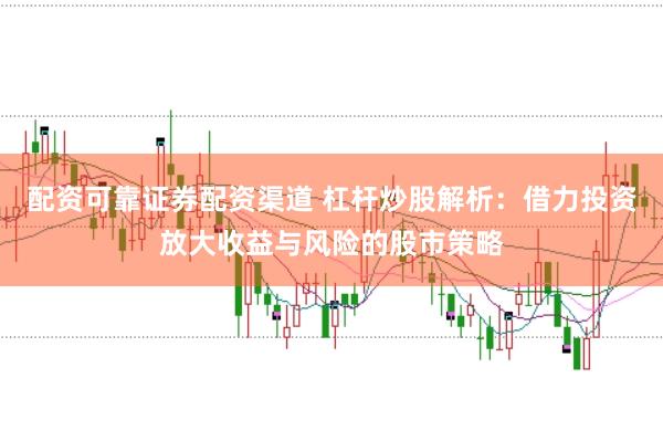 配资可靠证券配资渠道 杠杆炒股解析：借力投资放大收益与风险的股市策略
