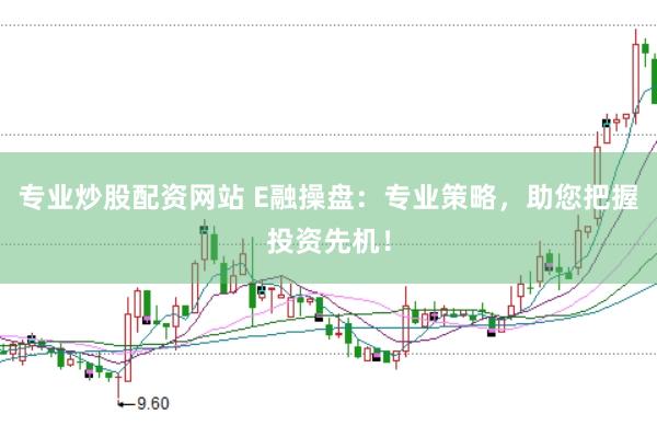 专业炒股配资网站 E融操盘：专业策略，助您把握投资先机！