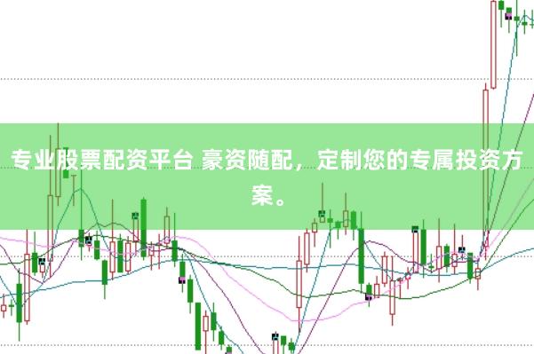 专业股票配资平台 豪资随配，定制您的专属投资方案。