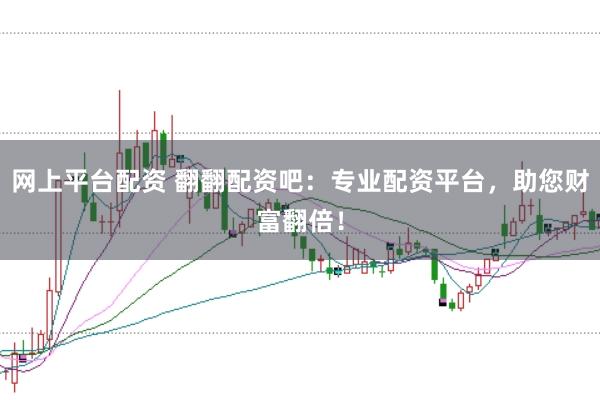网上平台配资 翻翻配资吧:专业配资平台,助您财富翻倍!