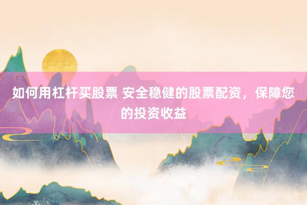 如何用杠杆买股票 安全稳健的股票配资，保障您的投资收益