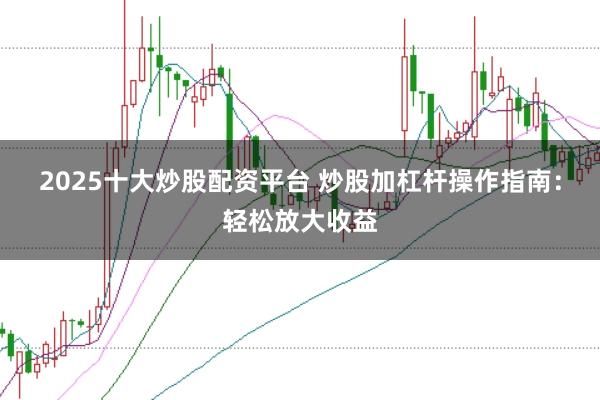 2025十大炒股配资平台 炒股加杠杆操作指南：轻松放大收益