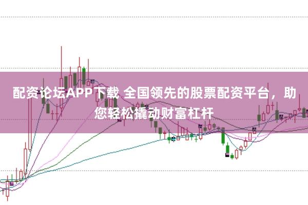 配资论坛APP下载 全国领先的股票配资平台，助您轻松撬动财富杠杆