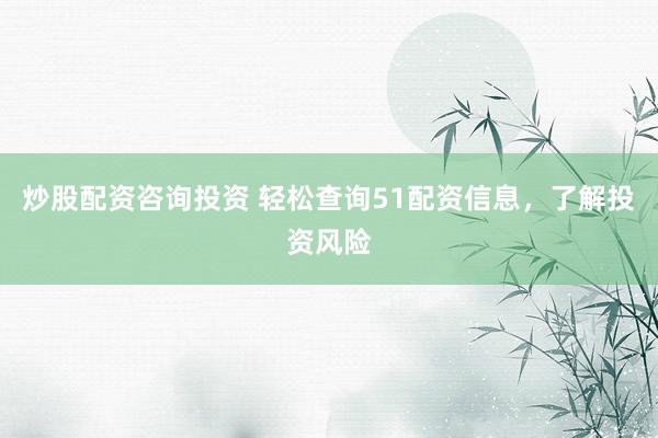 炒股配资咨询投资 轻松查询51配资信息，了解投资风险