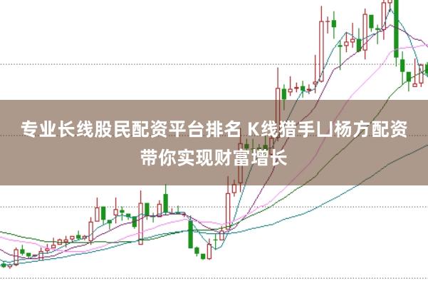 专业长线股民配资平台排名 K线猎手凵杨方配资带你实现财富增长