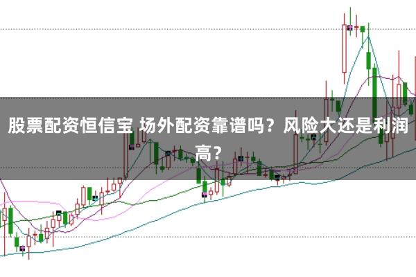 股票配资恒信宝 场外配资靠谱吗？风险大还是利润高？