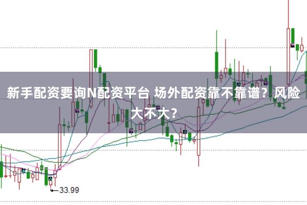 新手配资要询N配资平台 场外配资靠不靠谱？风险大不大？