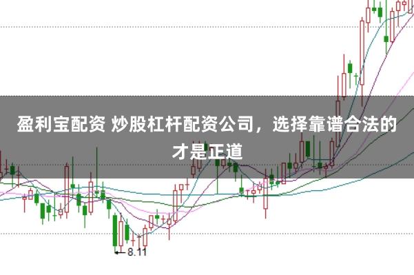 盈利宝配资 炒股杠杆配资公司，选择靠谱合法的才是正道