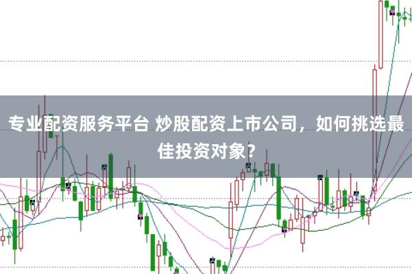专业配资服务平台 炒股配资上市公司，如何挑选最佳投资对象？