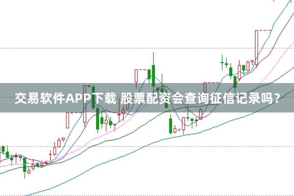 交易软件APP下载 股票配资会查询征信记录吗?