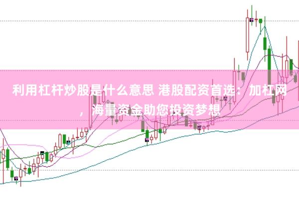 利用杠杆炒股是什么意思 港股配资首选：加杠网，海量资金助您投资梦想