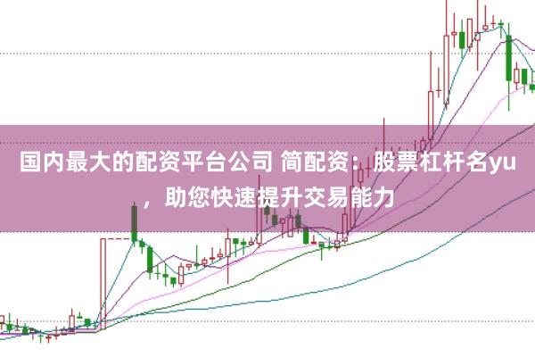 国内最大的配资平台公司 简配资：股票杠杆名yu，助您快速提升交易能力
