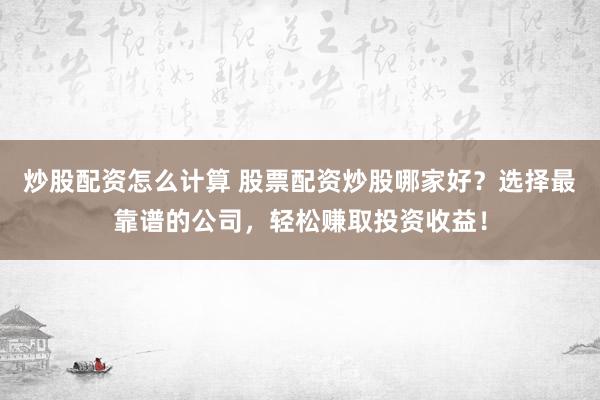 炒股配资怎么计算 股票配资炒股哪家好？选择最靠谱的公司，轻松赚取投资收益！