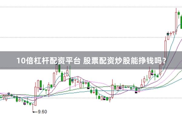 10倍杠杆配资平台 股票配资炒股能挣钱吗？