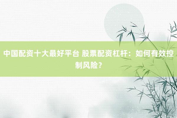 中国配资十大最好平台 股票配资杠杆：如何有效控制风险？