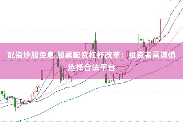 配资炒股免息 股票配资杠杆改革：投资者需谨慎选择合法平台