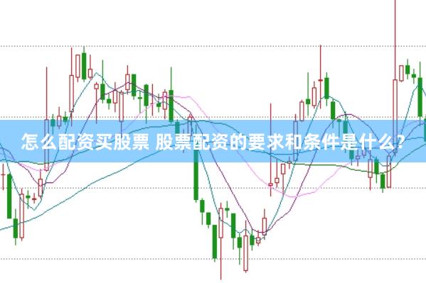 怎么配资买股票 股票配资的要求和条件是什么？