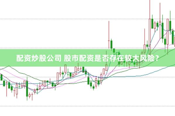 配资炒股公司 股市配资是否存在较大风险？