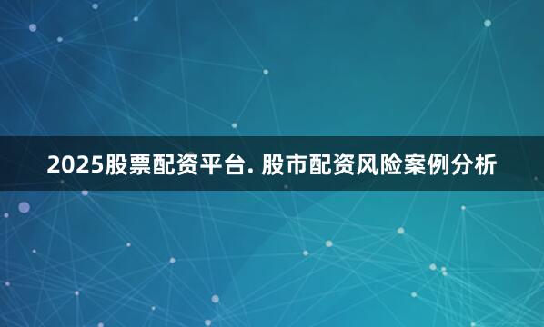 2025股票配资平台. 股市配资风险案例分析