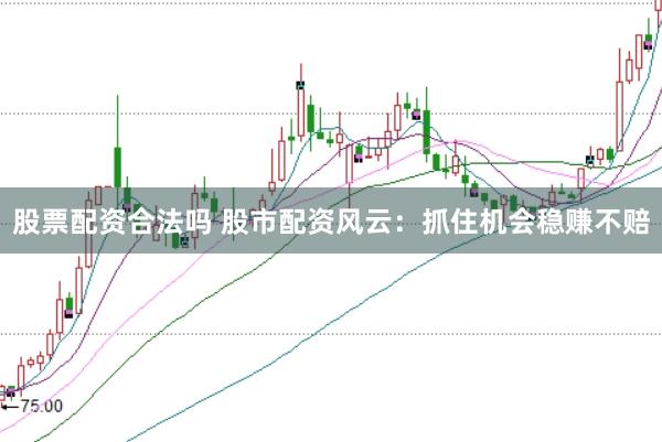股票配资合法吗 股市配资风云：抓住机会稳赚不赔