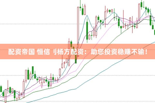 配资帝国 恒信刂杨方配资：助您投资稳赚不输！