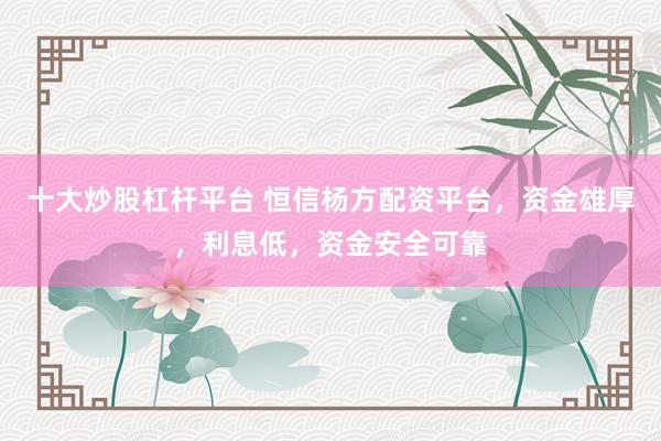 十大炒股杠杆平台 恒信杨方配资平台，资金雄厚，利息低，资金安全可靠
