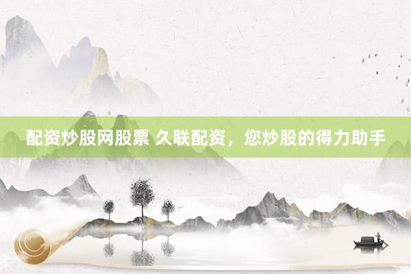 配资炒股网股票 久联配资，您炒股的得力助手