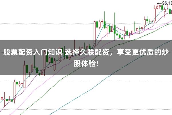 股票配资入门知识 选择久联配资，享受更优质的炒股体验!