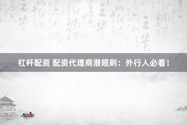 杠杆配资 配资代理商潜规则：外行人必看！