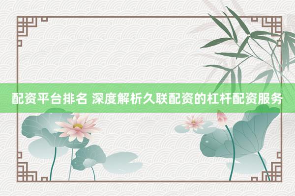 配资平台排名 深度解析久联配资的杠杆配资服务