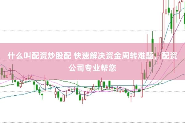 什么叫配资炒股配 快速解决资金周转难题，配资公司专业帮您