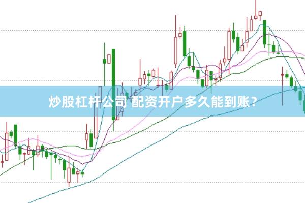 炒股杠杆公司 配资开户多久能到账？