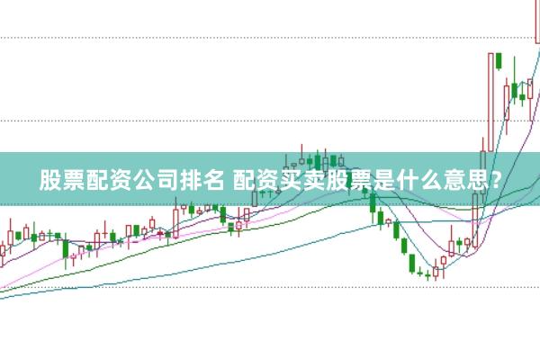 股票配资公司排名 配资买卖股票是什么意思？
