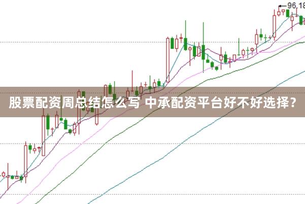 股票配资周总结怎么写 中承配资平台好不好选择？
