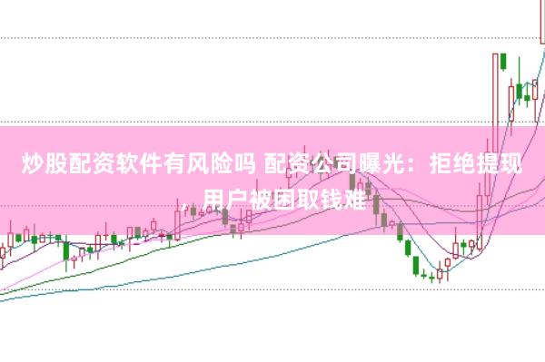 炒股配资软件有风险吗 配资公司曝光：拒绝提现，用户被困取钱难