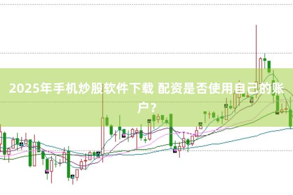 2025年手机炒股软件下载 配资是否使用自己的账户？