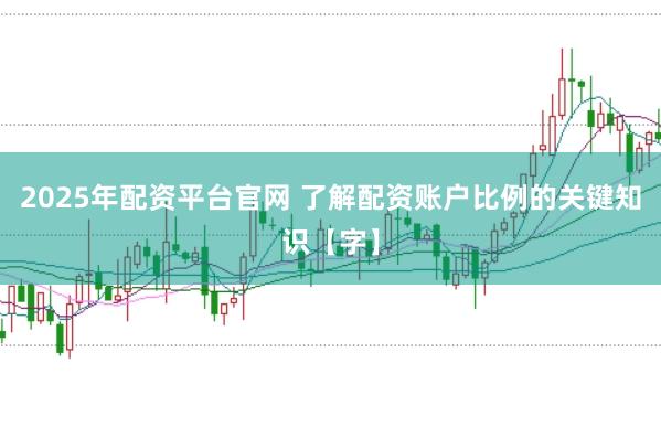 2025年配资平台官网 了解配资账户比例的关键知识【字】