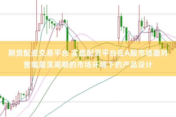 期货配资交易平台 实盘配资平台在A股市场面对宽幅震荡周期的市场环境下的产品设计