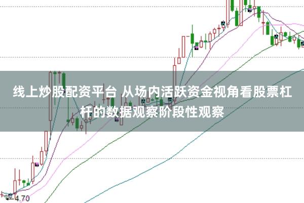 线上炒股配资平台 从场内活跃资金视角看股票杠杆的数据观察阶段性观察