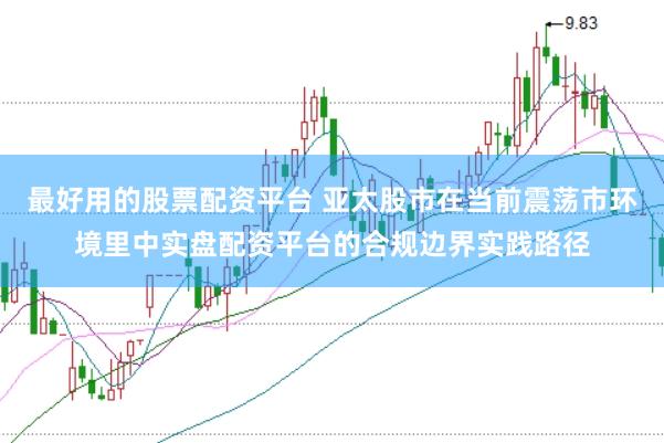 最好用的股票配资平台 亚太股市在当前震荡市环境里中实盘配资平台的合规边界实践路径