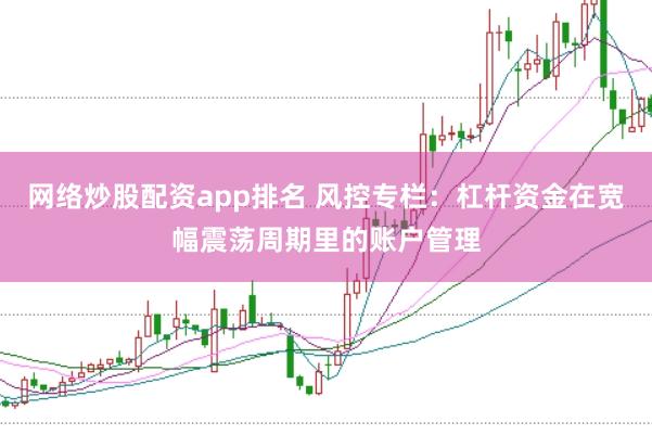 网络炒股配资app排名 风控专栏:杠杆资金在宽幅震荡周期里的账户管理