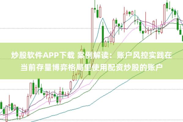 炒股软件APP下载 案例解读：账户风控实践在当前存量博弈格局里使用配资炒股的账户
